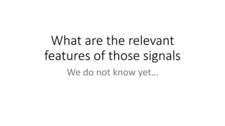 What are the relevant
features of those signals
We do not know yet…
 