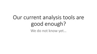 Our current analysis tools are
good enough?
We do not know yet…
 