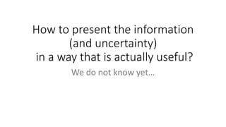 How to present the information
(and uncertainty)
in a way that is actually useful?
We do not know yet…
 