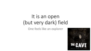 It is an open
(but very dark) field
One feels like an explorer
 