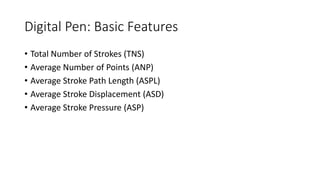 Digital Pen: Basic Features
• Total Number of Strokes (TNS)
• Average Number of Points (ANP)
• Average Stroke Path Length (ASPL)
• Average Stroke Displacement (ASD)
• Average Stroke Pressure (ASP)
 