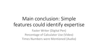 Main conclusion: Simple
features could identify expertise
Faster Writer (Digital Pen)
Percentage of Calculator Use (Video)
Times Numbers were Mentioned (Audio)
 