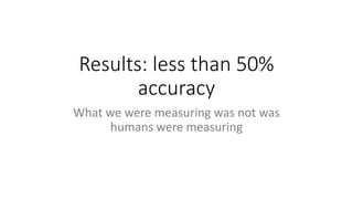 Results: less than 50%
accuracy
What we were measuring was not was
humans were measuring
 