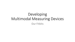 Developing
Multimodal Measuring Devices
Our Fitbits
 