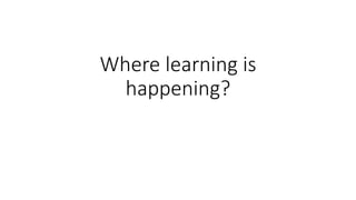 Where learning is
happening?
 
