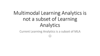 Multimodal Learning Analytics is
not a subset of Learning
Analytics
Current Learning Analytics is a subset of MLA

 