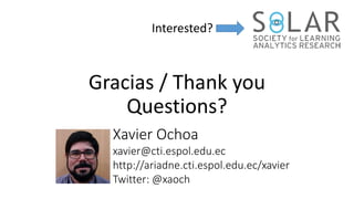 Gracias / Thank you
Questions?
Xavier Ochoa
xavier@cti.espol.edu.ec
http://ariadne.cti.espol.edu.ec/xavier
Twitter: @xaoch
Interested?
 