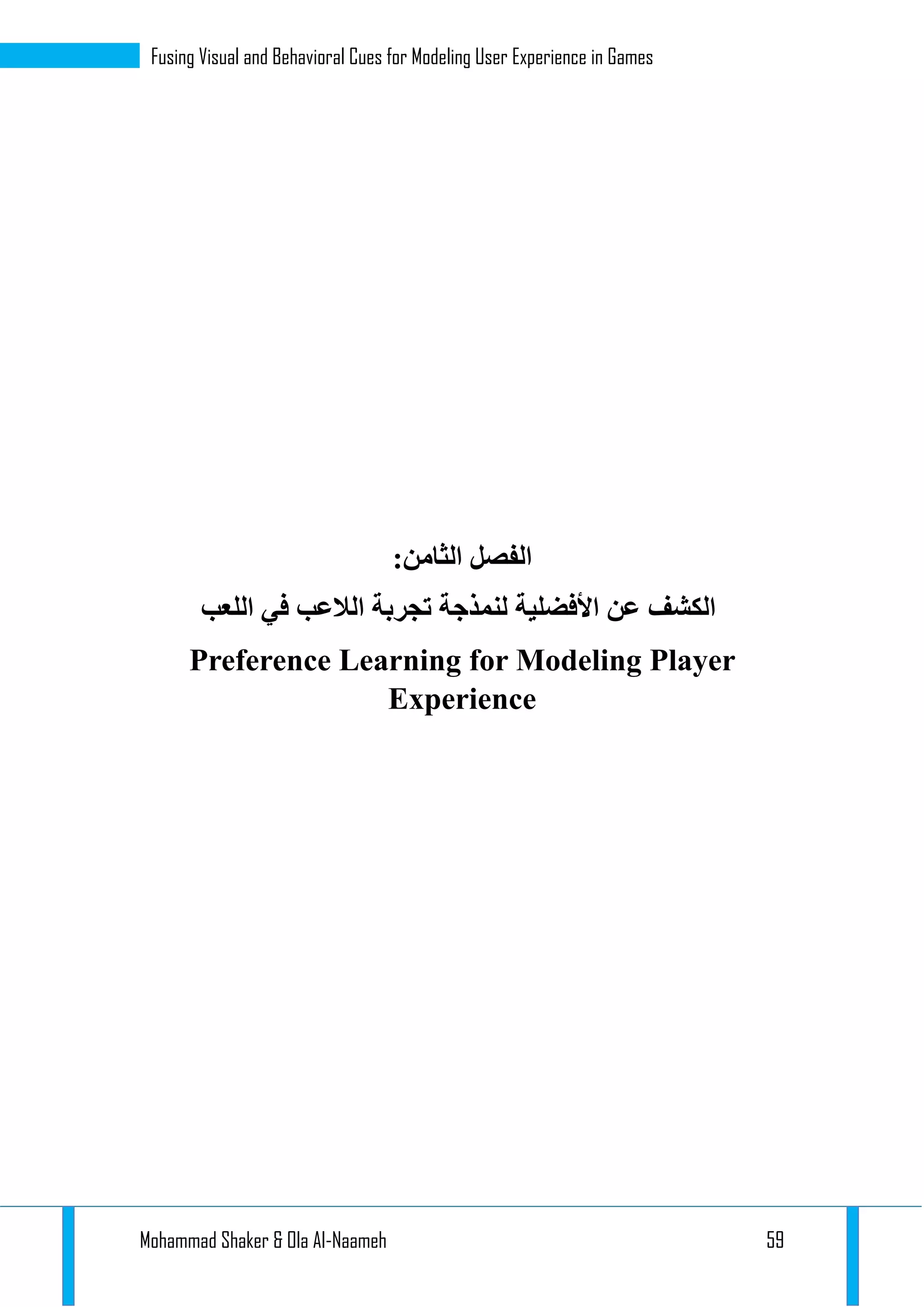 Mohammad Shaker & Ola Al-Naameh 59
Fusing Visual and Behavioral Cues for Modeling User Experience in Games
‫الفصل‬‫الثامن‬:
‫األفضلية‬ ‫عن‬ ‫الكشف‬‫لنمذجة‬‫تجربة‬‫ا‬‫لالعب‬‫اللعب‬ ‫في‬
Preference Learning for Modeling Player
Experience
 