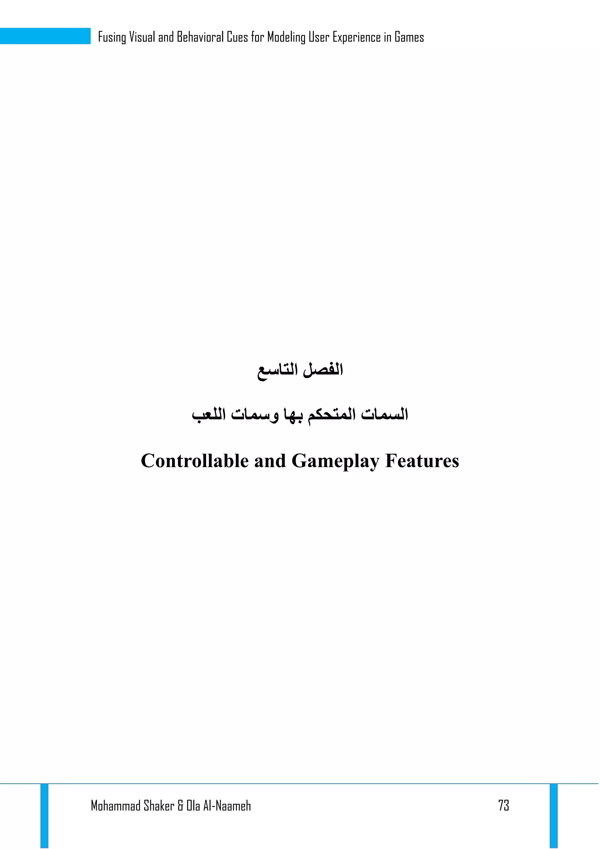 Mohammad Shaker & Ola Al-Naameh 73
Fusing Visual and Behavioral Cues for Modeling User Experience in Games
‫الفصل‬‫ا‬‫لتاسع‬
‫اللعب‬ ‫وسمات‬ ‫بها‬ ‫المتحكم‬ ‫السمات‬
Controllable and Gameplay Features
 