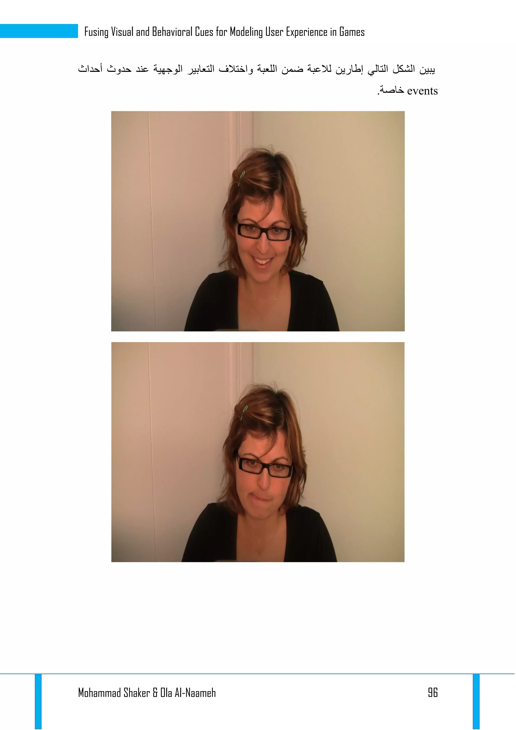 Mohammad Shaker & Ola Al-Naameh 96
Fusing Visual and Behavioral Cues for Modeling User Experience in Games
‫أحداث‬ ‫حدوث‬ ‫عند‬ ‫الوجهية‬ ‫التعابير‬ ‫واختالف‬ ‫اللعبة‬ ‫ضمن‬ ‫لالعبة‬ ‫إطارين‬ ‫التالي‬ ‫الشكل‬ ‫يبين‬
events.‫خاصة‬
 