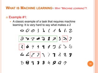 WHAT IS MACHINE LEARNING?- WHY “MACHINE LEARNING”?
 Example #1:
 A classic example of a task that requires machine
learning: It is very hard to say what makes a 2
15
 