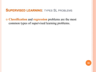 SUPERVISED LEARNING: TYPES SL PROBLEMS
 Classification and regression problems are the most
common types of supervised learning problems.
64
 