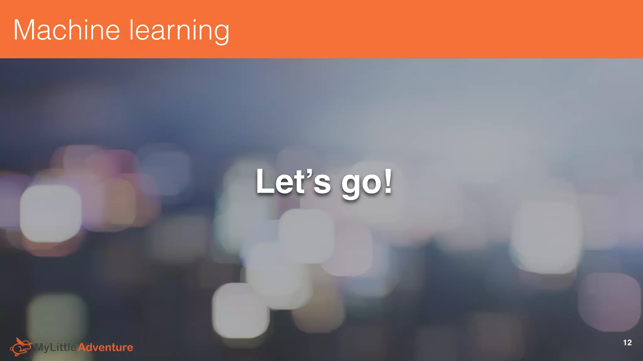 Machine learning
Let’s go!
12
 