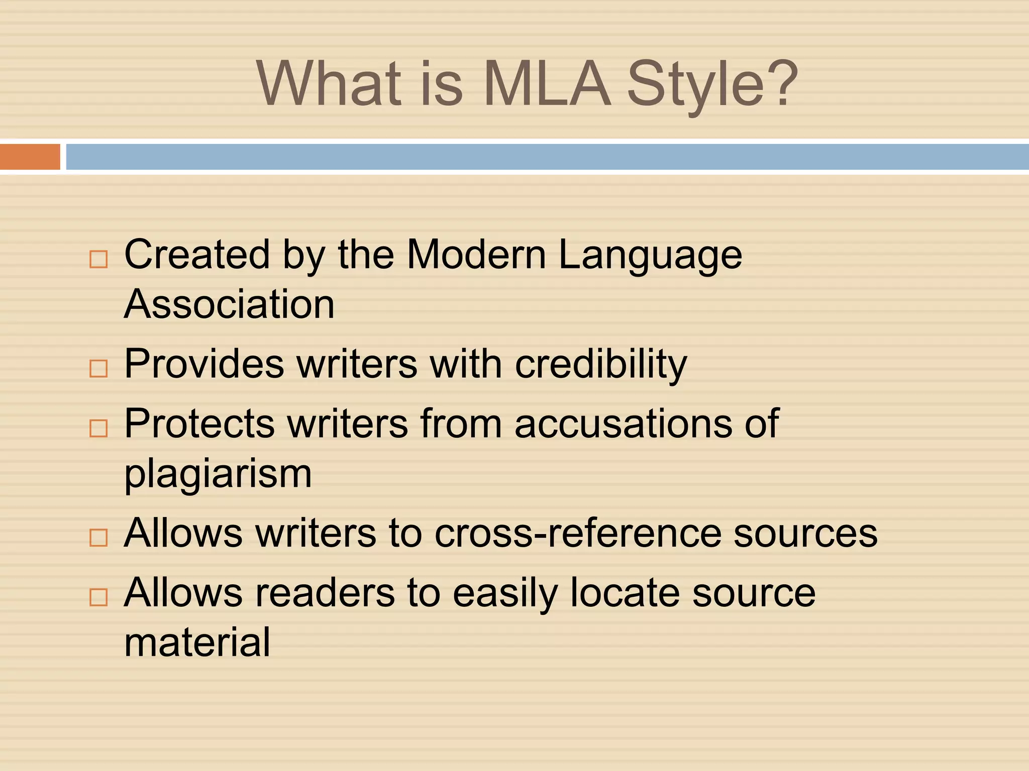 What is MLA Style?

   Created by the Modern Language
    Association
   Provides writers with credibility
   Protects writers from accusations of
    plagiarism
   Allows writers to cross-reference sources
   Allows readers to easily locate source
    material
 