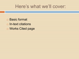 Here’s what we’ll cover:

   Basic format
   In-text citations
   Works Cited page
 