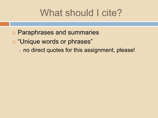 What should I cite?
   Paraphrases and summaries
   “Unique words or phrases”
       no direct quotes for this assignment, please!
 