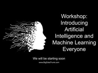 Workshop:
Introducing
Artificial
Intelligence and
Machine Learning
Everyone
www.BigDataTrunk.com
We will be starting soon
 