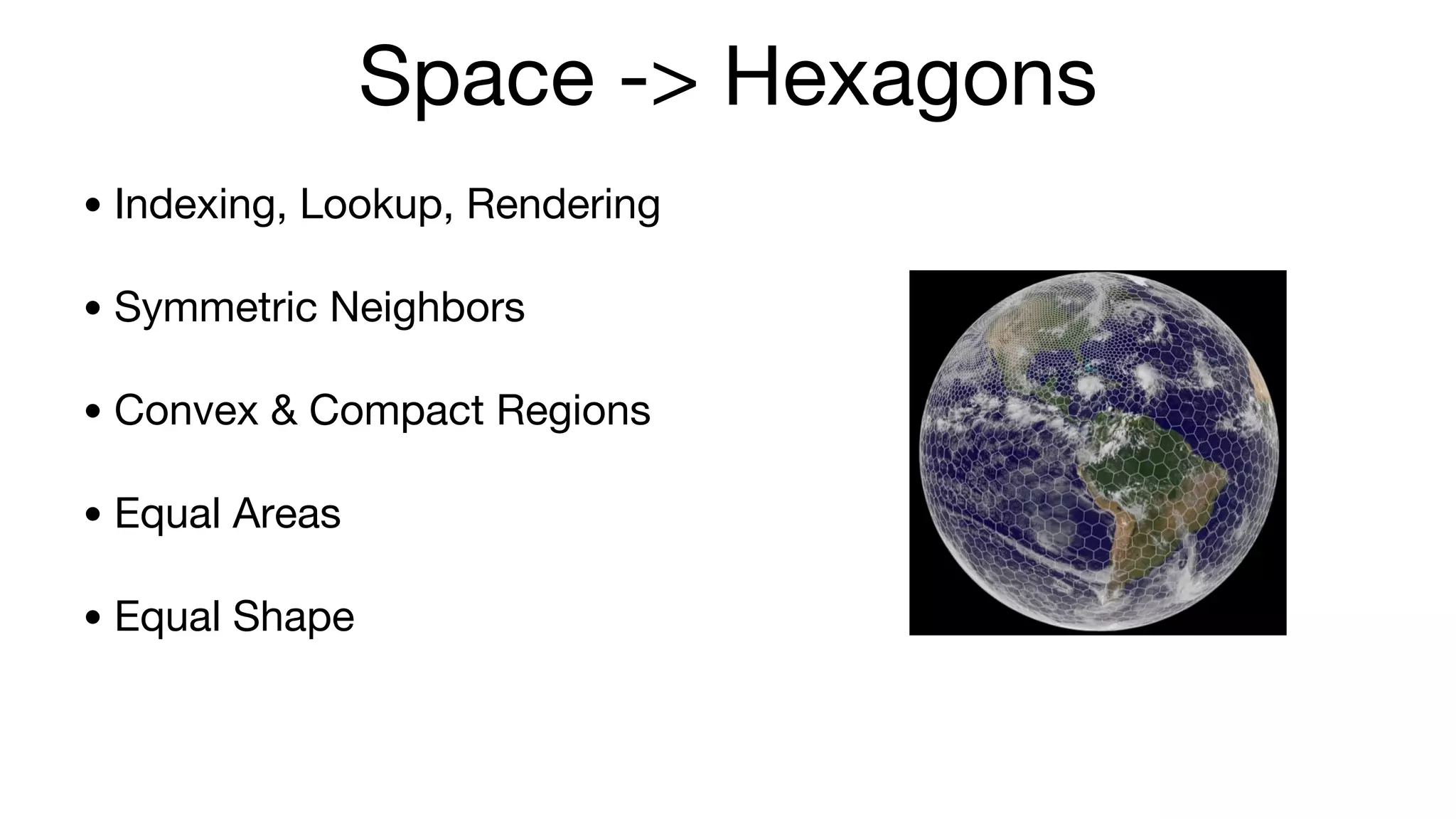 • Indexing, Lookup, Rendering • Symmetric Neighbors • Convex & Compact Regions • Equal Areas • Equal Shape Space -> Hexagons 