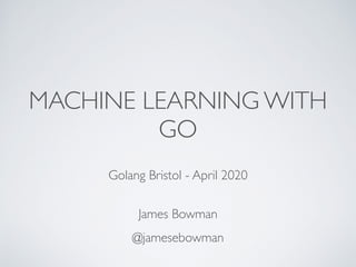 MACHINE LEARNING WITH
GO
Golang Bristol - April 2020
James Bowman
@jamesebowman
 