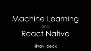 Machine Learning  
and  
React Native
@ray_deck
 