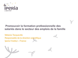 Promouvoir la formation professionnelle des
salariés dans le secteur des emplois de la famille
Mélanie Tocqueville
Responsable de la direction scientifique
Iperia l’Institut – France

 