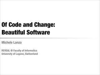 Of Code and Change:
Beautiful Software
Michele Lanza

REVEAL @ Faculty of Informatics
University of Lugano, Switzerland
 