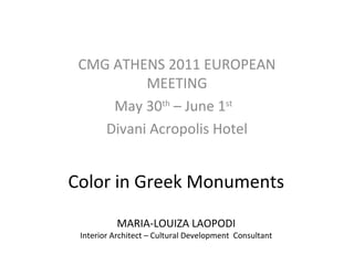 CMG ATHENS 2011 EUROPEAN
          MEETING
     May 30th – June 1st
    Divani Acropolis Hotel


Color in Greek Monuments

          MARIA-LOUIZA LAOPODI
 Interior Architect – Cultural Development Consultant
 
