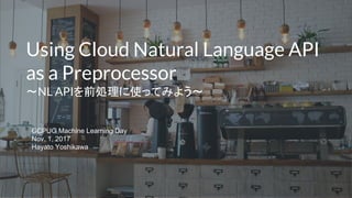 Using Cloud Natural Language API
as a Preprocessor
〜NL APIを前処理に使ってみよう〜
GCPUG Machine Learning Day
Nov. 1, 2017
Hayato Yoshikawa
 