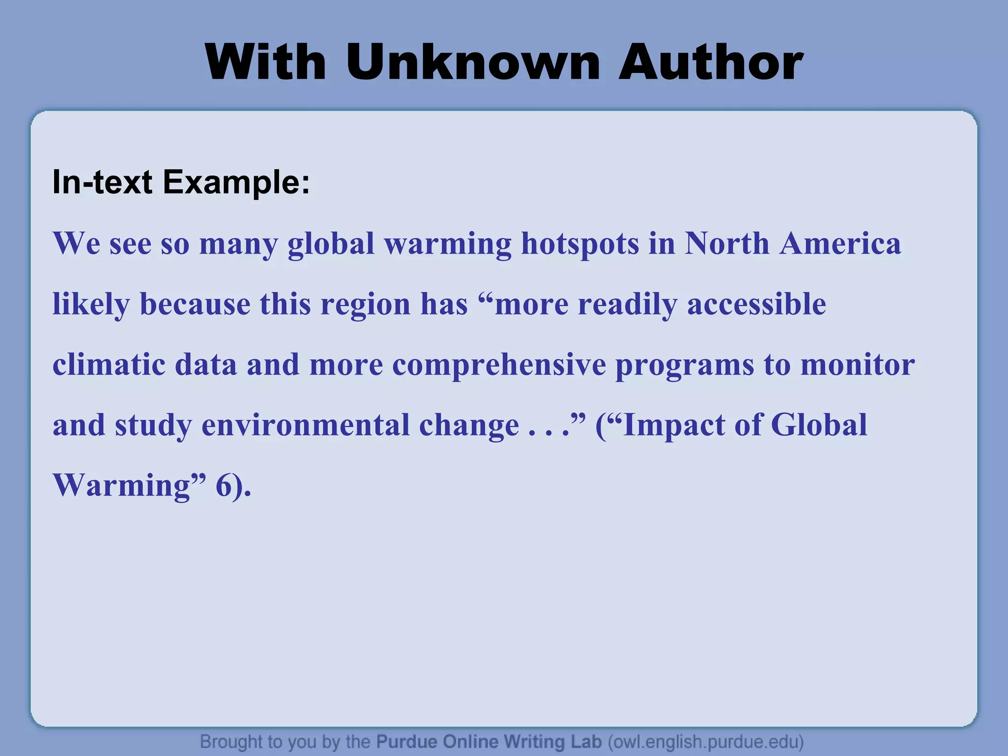 With Unknown Author 
In-text Example: 
We see so many global warming hotspots in North America 
likely because this region has “more readily accessible 
climatic data and more comprehensive programs to monitor 
and study environmental change . . .” (“Impact of Global 
Warming” 6). 
 