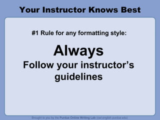 Your Instructor Knows Best 
#1 Rule for any formatting style: 
Always 
Follow your instructor’s 
guidelines 
 