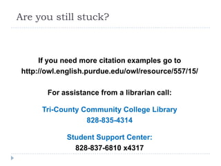 Are you still stuck?



      If you need more citation examples go to
 http://owl.english.purdue.edu/owl/resource/557/15/

        For assistance from a librarian call:

      Tri-County Community College Library
                  828-835-4314

             Student Support Center:
               828-837-6810 x4317
 