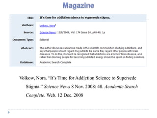 Volkow, Nora. “It’s Time for Addiction Science to Supersede
   Stigma.” Science News 8 Nov. 2008: 40. Academic Search
   Complete. Web. 12 Dec. 2008
 