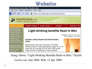 Tsang, Gloria. “Light Drinking Benefits Heart in Men.” Health
   Castle.com. July 2006. Web. 12 Apr. 2009.
 