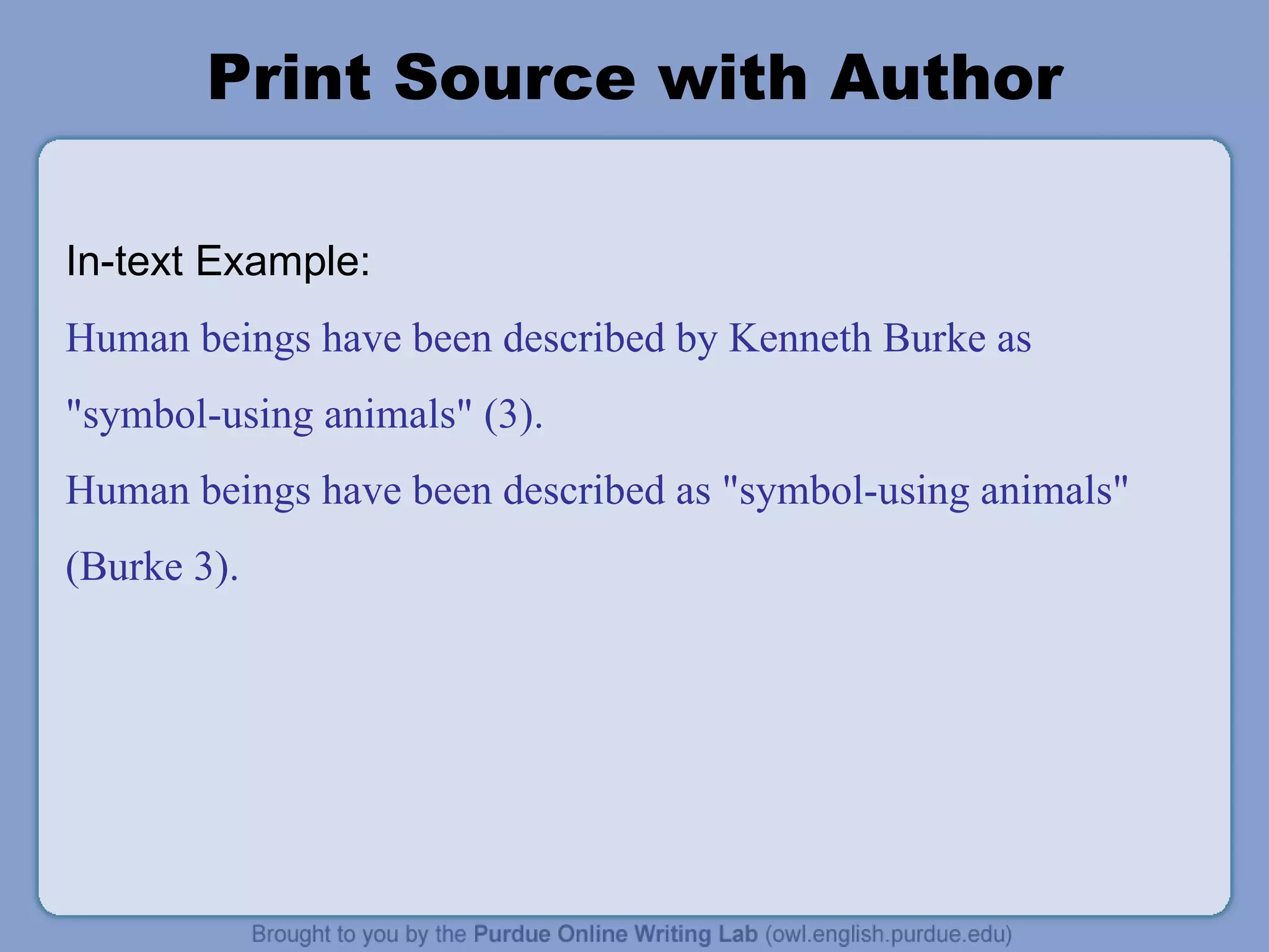 Print Source with Author In-text Example: Human beings have been described by Kenneth Burke as &quot;symbol-using animals&quot; (3). Human beings have been described as &quot;symbol-using animals&quot; (Burke 3). 