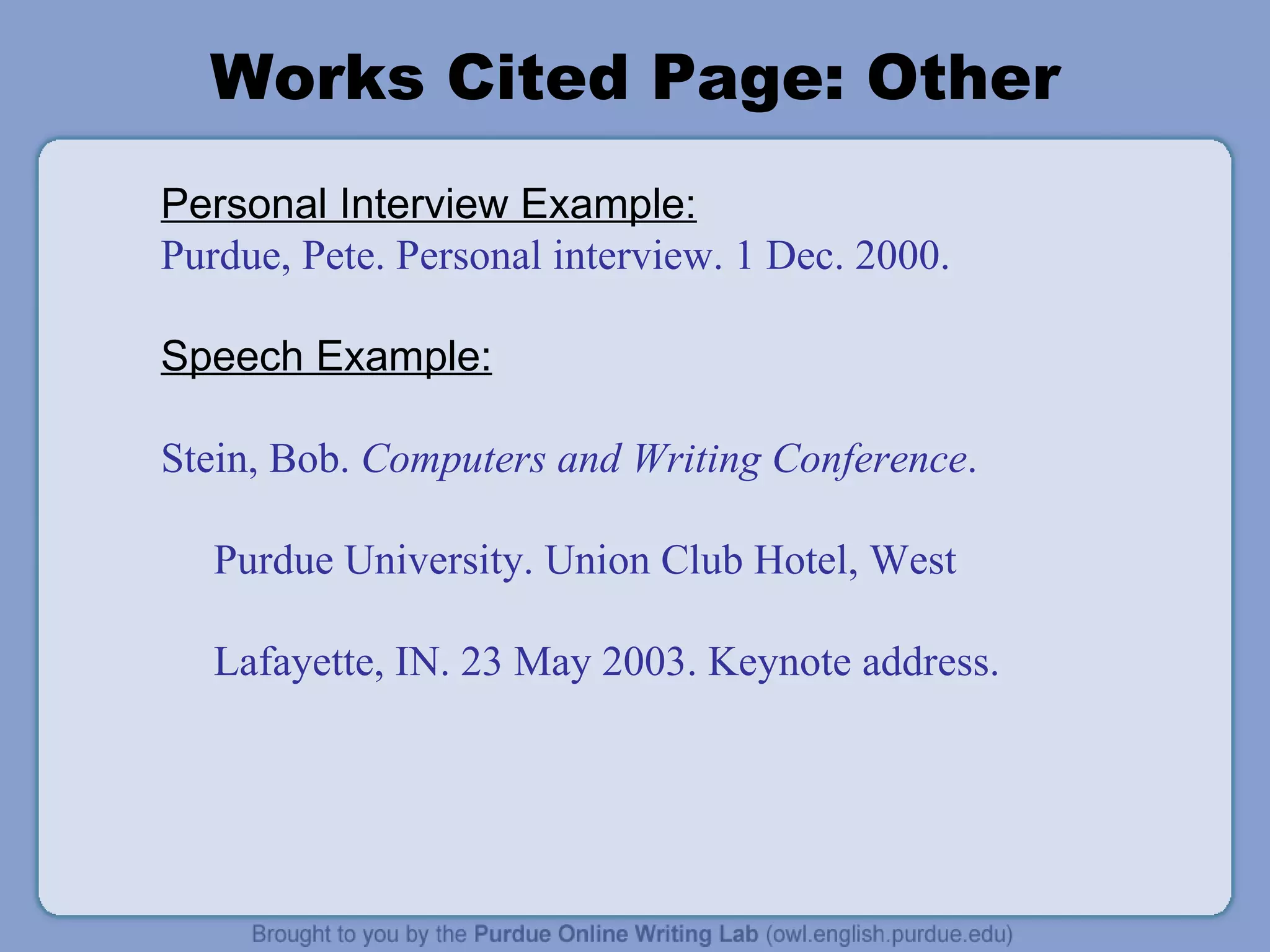Works Cited Page: Other Personal Interview Example: Purdue, Pete. Personal interview. 1 Dec. 2000. Speech Example: Stein, Bob.  Computers and Writing Conference . Purdue University. Union Club Hotel, West Lafayette, IN. 23 May 2003. Keynote address. 