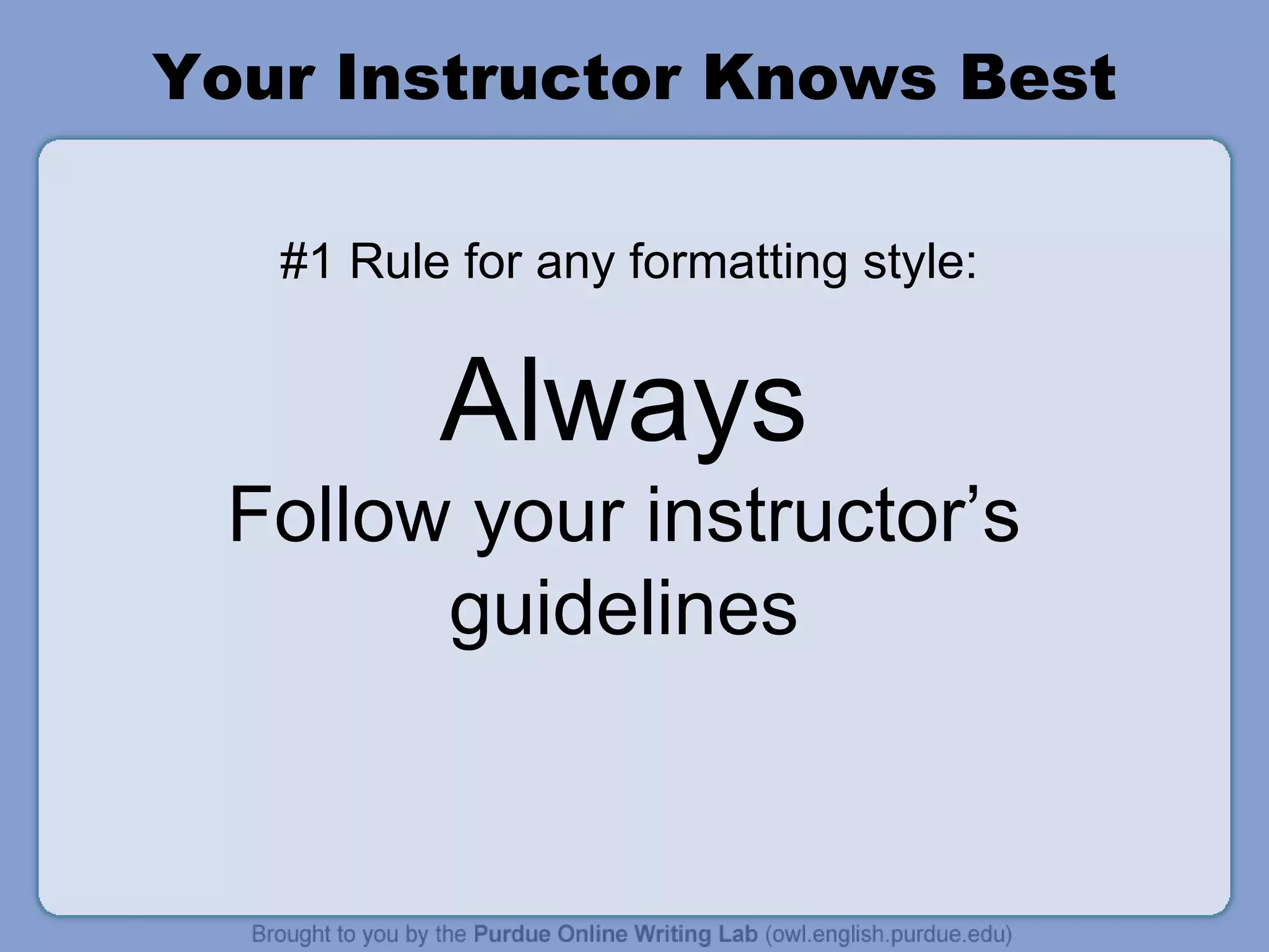 Your Instructor Knows Best #1 Rule for any formatting style: Always Follow your instructor’s guidelines 