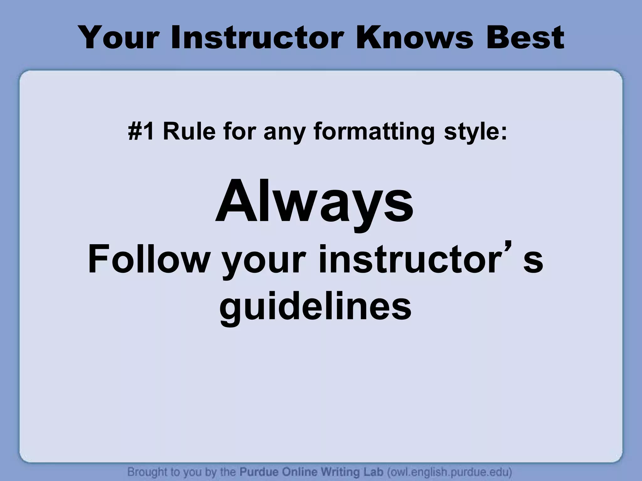 Your Instructor Knows Best
#1 Rule for any formatting style:
Always
Follow your instructor’s
guidelines
 