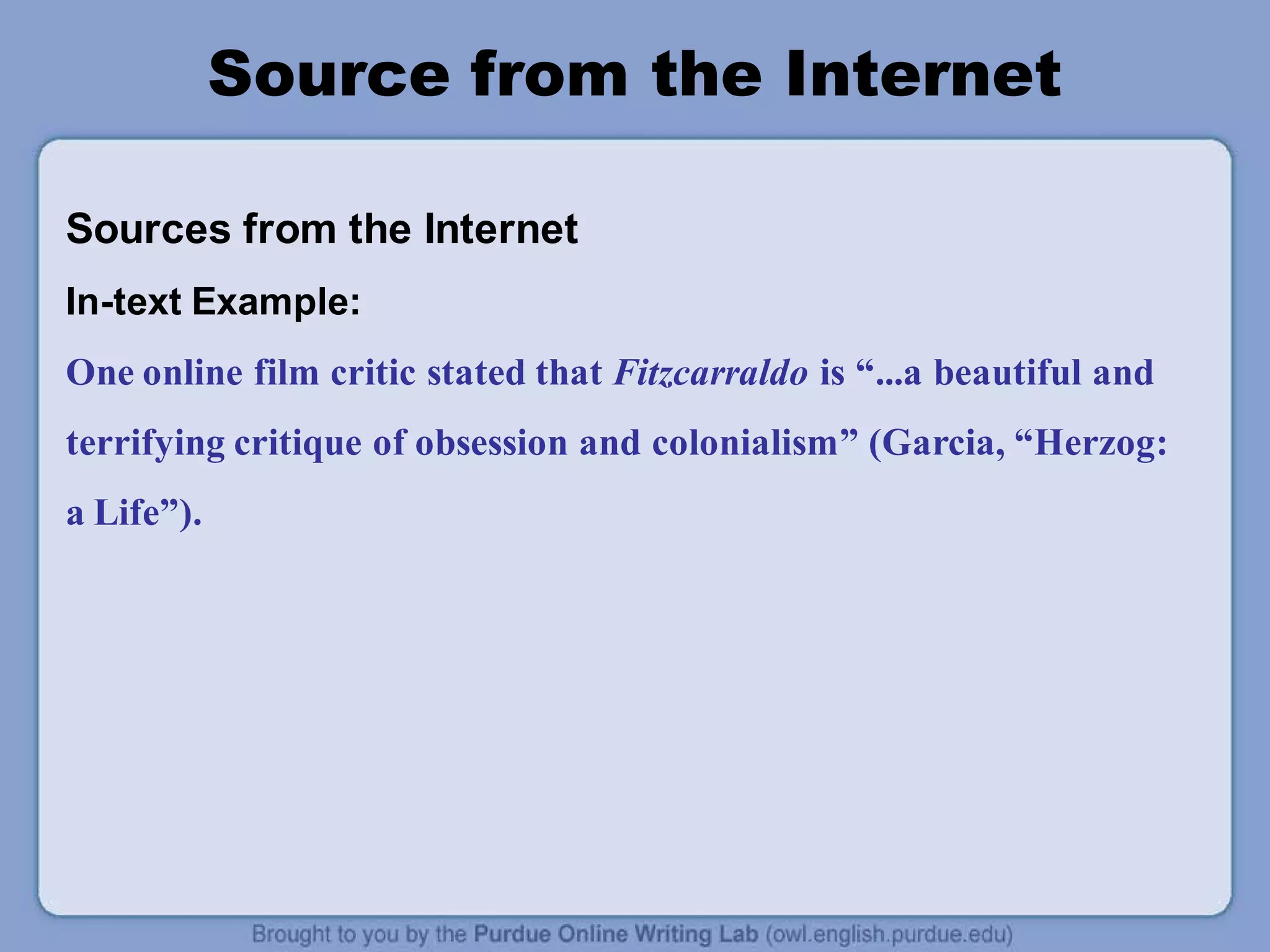 Source from the Internet
Sources from the Internet
In-text Example:
One online film critic stated that Fitzcarraldo is “...a beautiful and
terrifying critique of obsession and colonialism” (Garcia, “Herzog:
a Life”).
 
