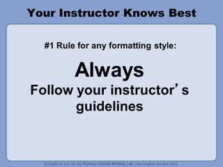 Your Instructor Knows Best
#1 Rule for any formatting style:
Always
Follow your instructor’s
guidelines
 