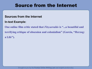 Source from the Internet
Sources from the Internet
In-text Example:
One online film critic stated that Fitzcarraldo is “...a beautiful and
terrifying critique of obsession and colonialism” (Garcia, “Herzog:
a Life”).
 
