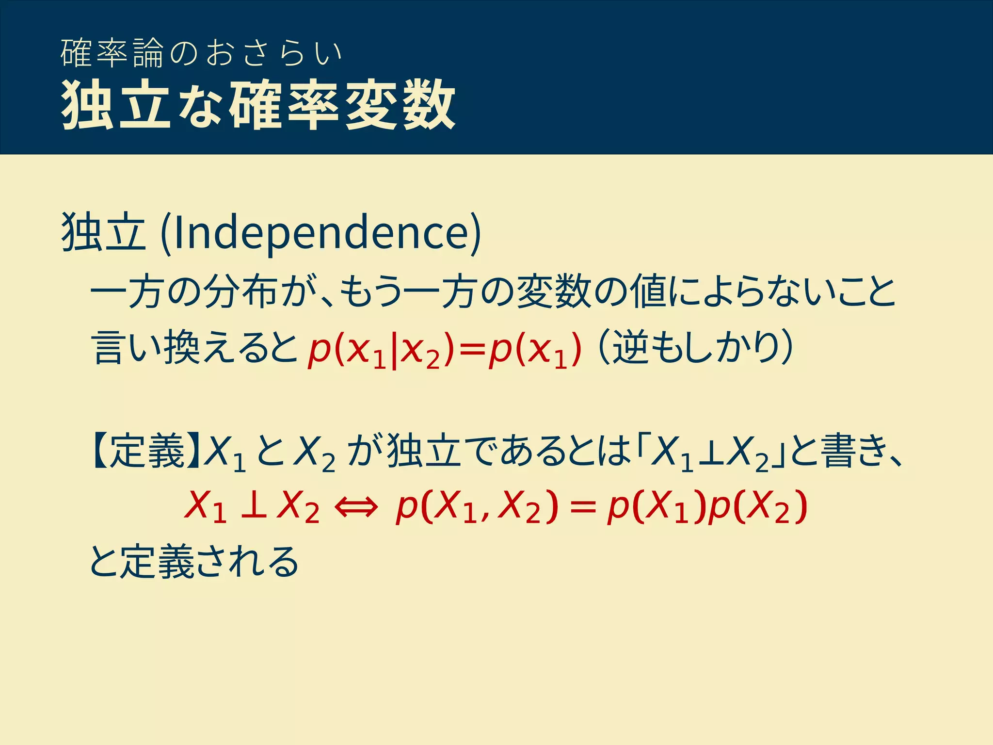 確率論のおさらい
独立な確率変数
独立 (Independence)
一方の分布が、もう一方の変数の値によらないこと
言い換えると p( 1| 2)=p( 1) （逆もしかり）
【定義】X1 と X2 が独立であるとは「X1⊥X2」と書き、
と定義される
 