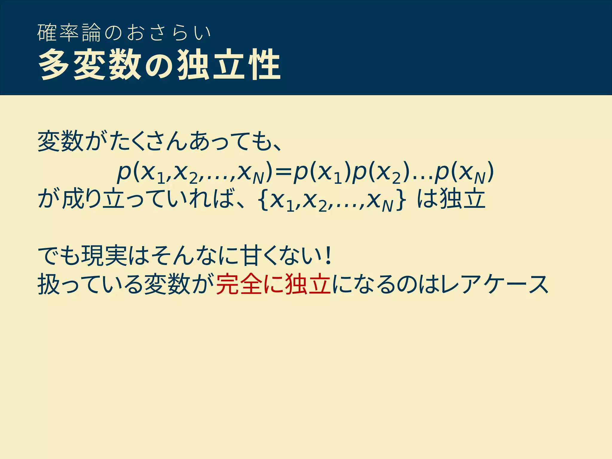 確率論のおさらい
多変数の独立性
変数がたくさんあっても、
p( 1, 2,…, N)=p( 1)p( 2)…p( N)
が成り立っていれば、 { 1, 2,…, N} は独立
でも現実はそんなに甘くない！
扱っている変数が完全に独立になるのはレアケース
 
