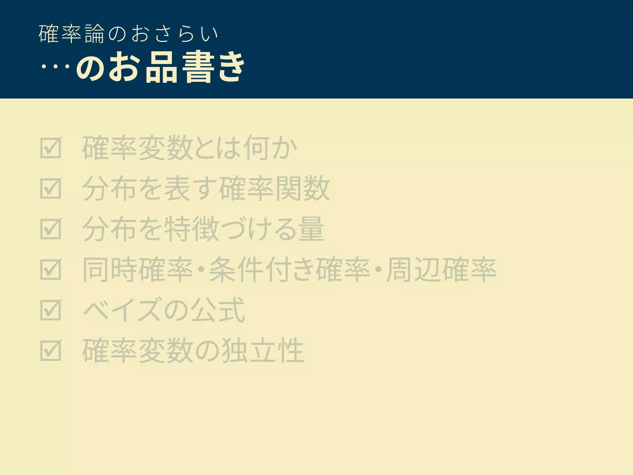 確率論のおさらい
…のお品書き
 確率変数とは何か
 分布を表す確率関数
 分布を特徴づける量
 同時確率・条件付き確率・周辺確率
 ベイズの公式
 確率変数の独立性
 
