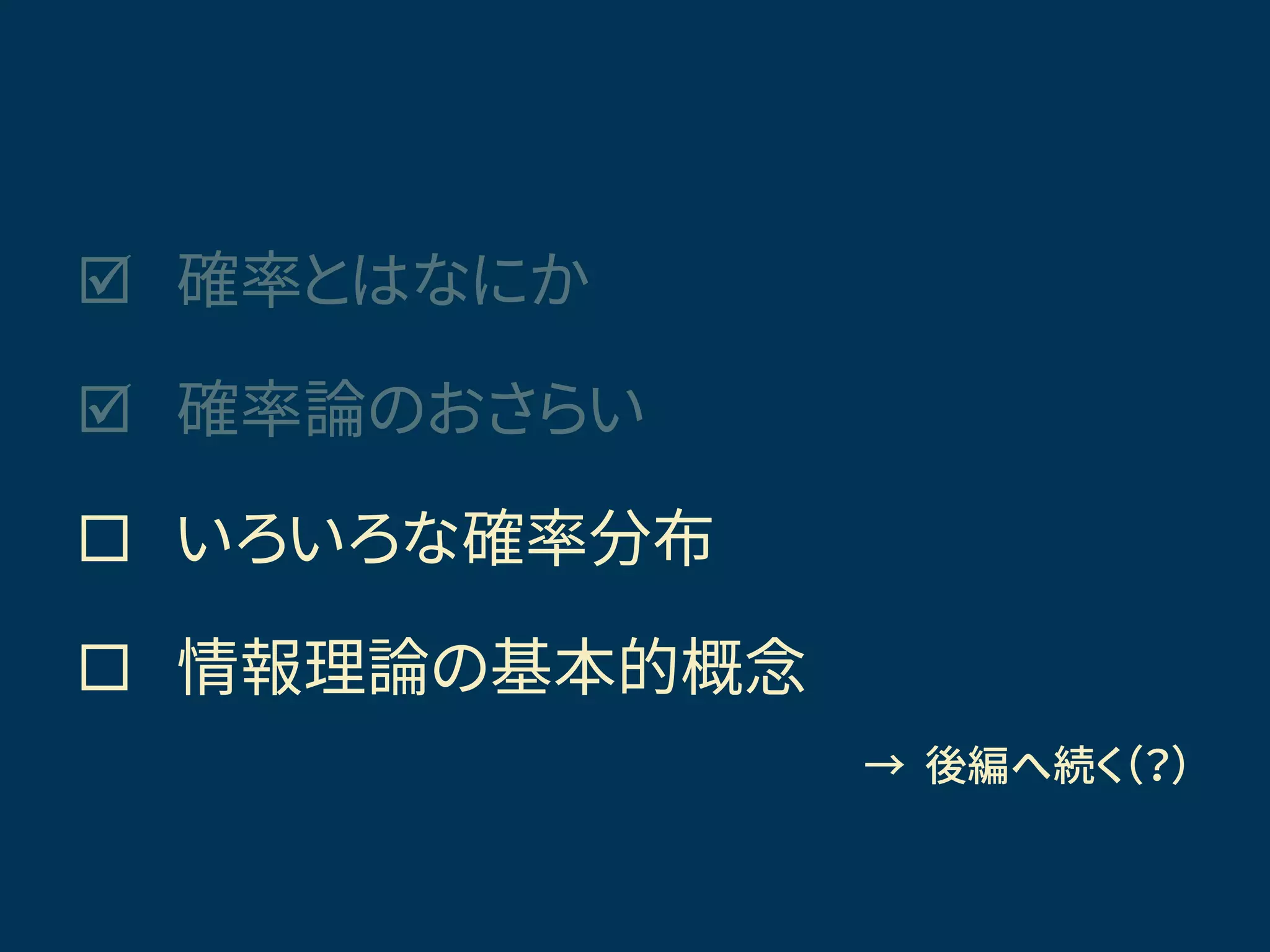  確率とはなにか
 確率論のおさらい
 いろいろな確率分布
 情報理論の基本的概念
きょうの話題
→ 後編へ続く（？）
 