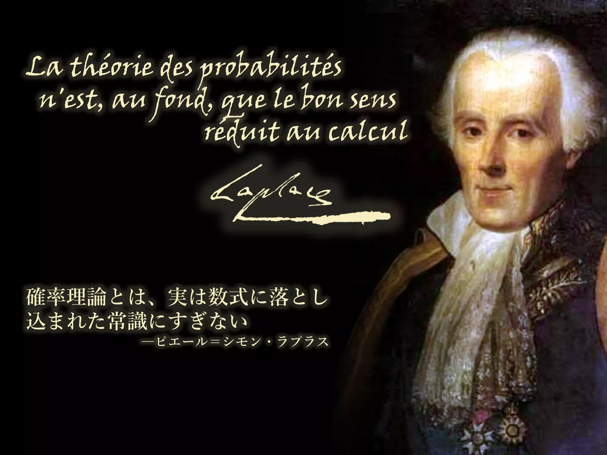 La théorie des probabilités
n'est, au fond, que le bon sens
réduit au calcul
確率理論とは、実は数式に落とし
込まれた常識にすぎない
―ピエール＝シモン・ラプラス
 