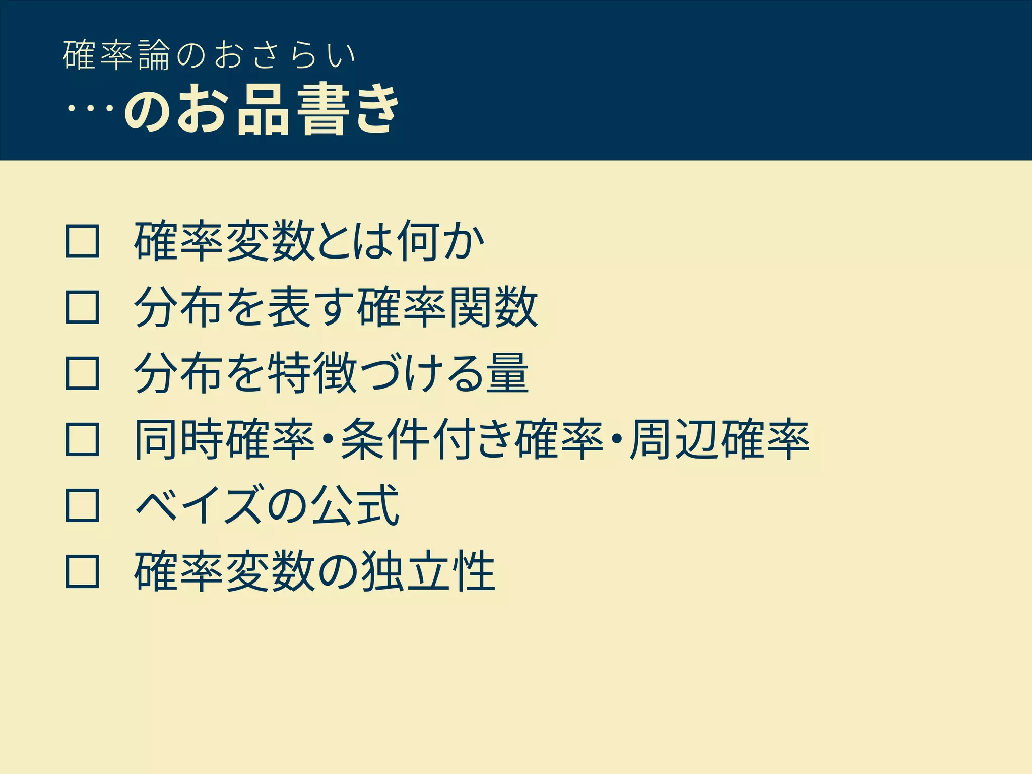 確率論のおさらい
…のお品書き
 確率変数とは何か
 分布を表す確率関数
 分布を特徴づける量
 同時確率・条件付き確率・周辺確率
 ベイズの公式
 確率変数の独立性
 