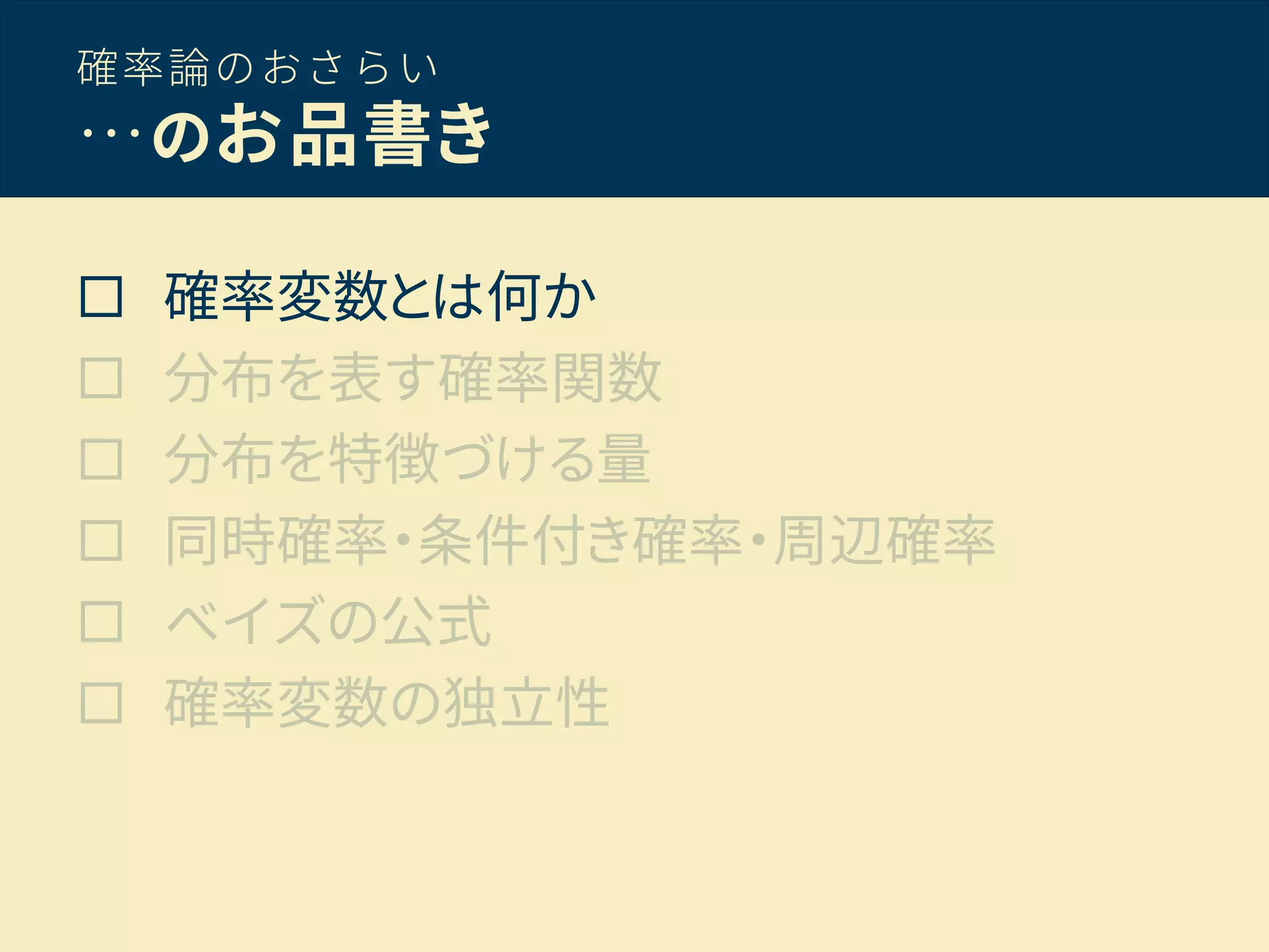 確率論のおさらい
…のお品書き
 確率変数とは何か
 分布を表す確率関数
 分布を特徴づける量
 同時確率・条件付き確率・周辺確率
 ベイズの公式
 確率変数の独立性
 
