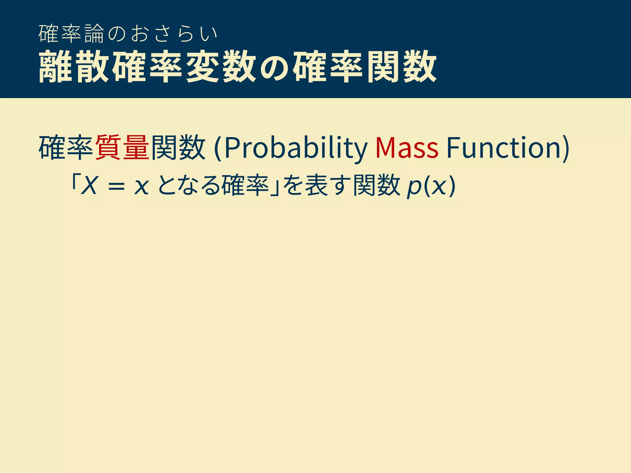確率論のおさらい
離散確率変数の確率関数
確率質量関数 (Probability Mass Function)
「X = となる確率」を表す関数 p( )
 