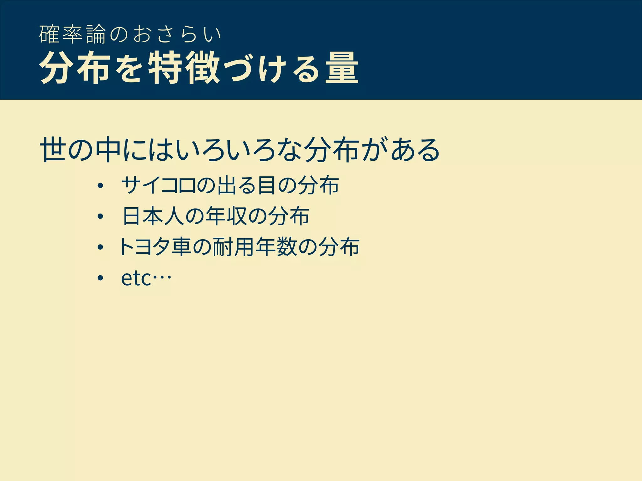 確率論のおさらい
分布を特徴づける量
世の中にはいろいろな分布がある
• サイコロの出る目の分布
• 日本人の年収の分布
• トヨタ車の耐用年数の分布
• etc…
 