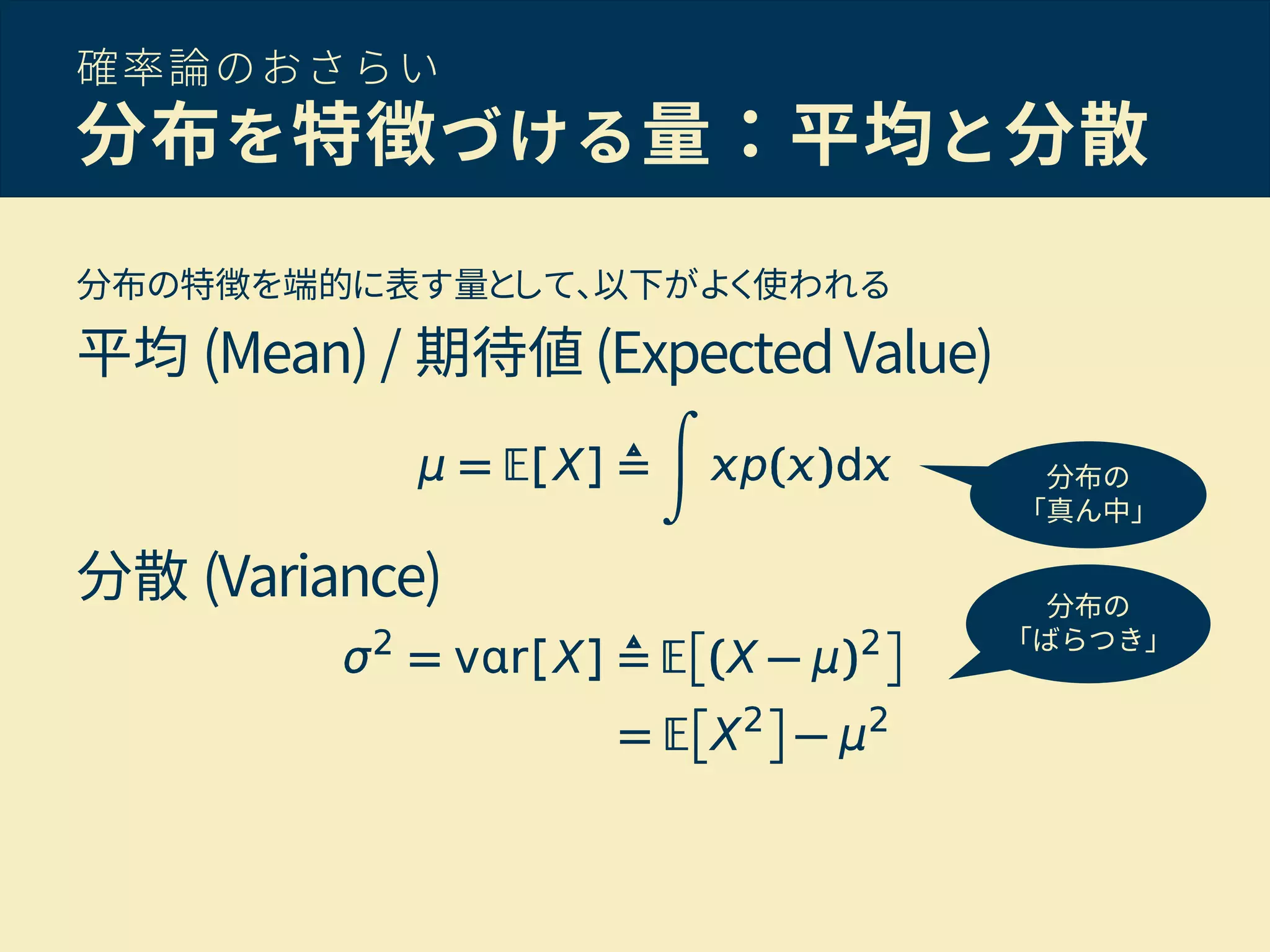 確率論のおさらい
分布を特徴づける量：平均と分散
分布の特徴を端的に表す量として、以下がよく使われる
平均 (Mean) / 期待値 (ExpectedValue)
分散 (Variance)
分布の
「真ん中」
分布の
「ばらつき」
 